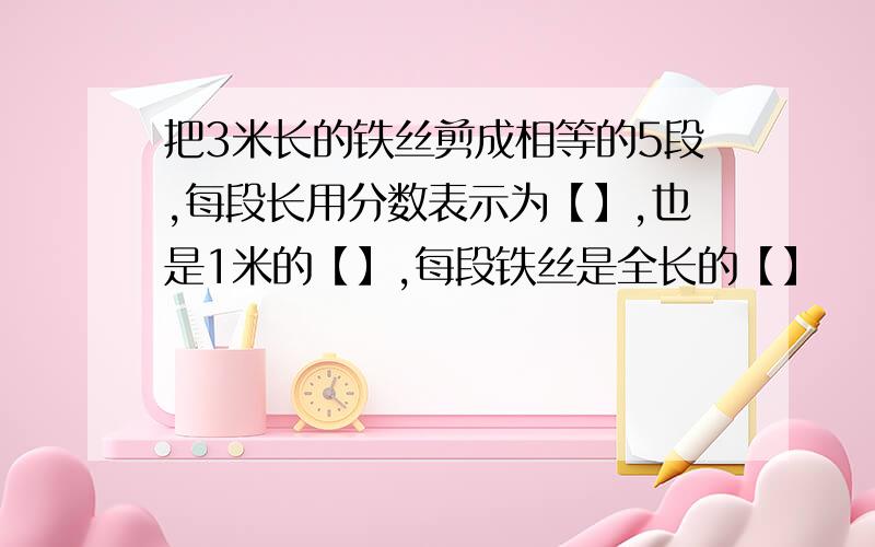 把3米长的铁丝剪成相等的5段,每段长用分数表示为【】,也是1米的【】,每段铁丝是全长的【】