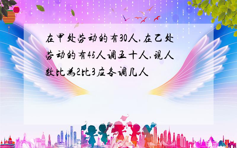 在甲处劳动的有30人,在乙处劳动的有45人调五十人,现人数比为2比3应各调几人