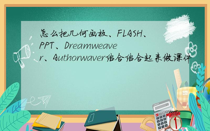 怎么把几何画板、FLASH、PPT、Dreamweaver、Authorwaver结合结合起来做课件