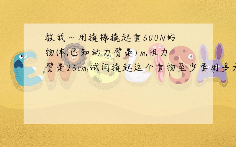 教我～用撬棒撬起重500N的物体,已知动力臂是1m,阻力臂是25cm,试问撬起这个重物至少要用多大的力?