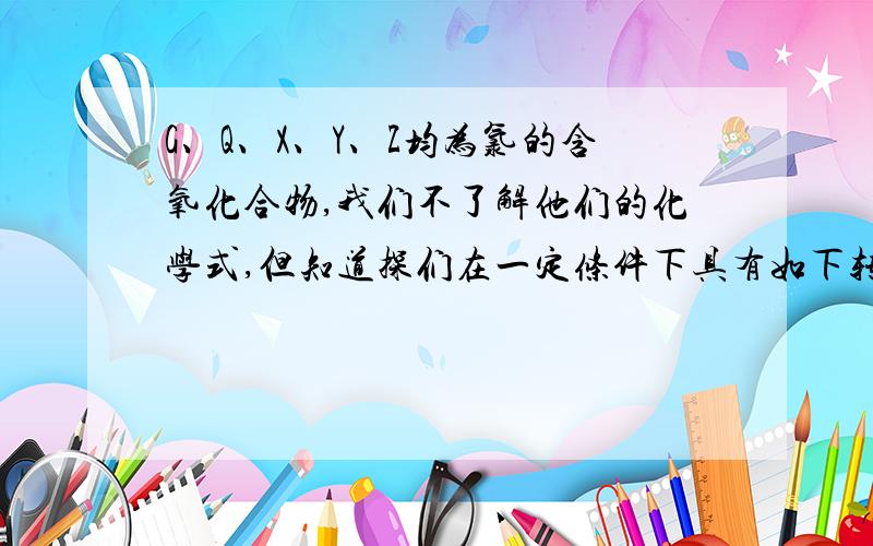 G、Q、X、Y、Z均为氯的含氧化合物,我们不了解他们的化学式,但知道探们在一定条件下具有如下转换关系（未