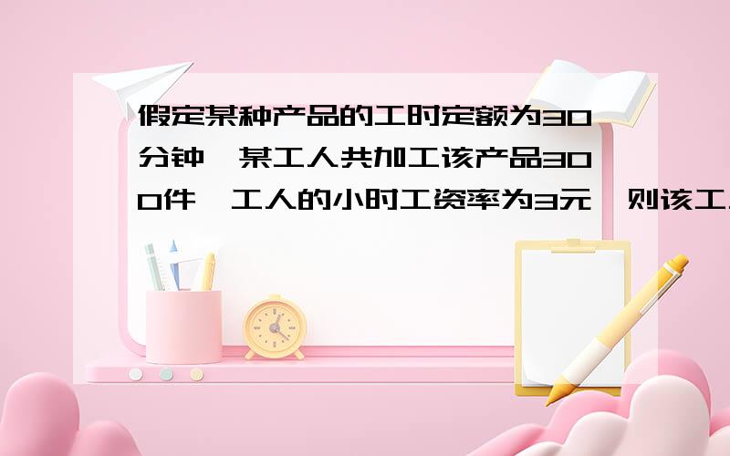 假定某种产品的工时定额为30分钟,某工人共加工该产品300件,工人的小时工资率为3元,则该工人计件工资为 A 150 B