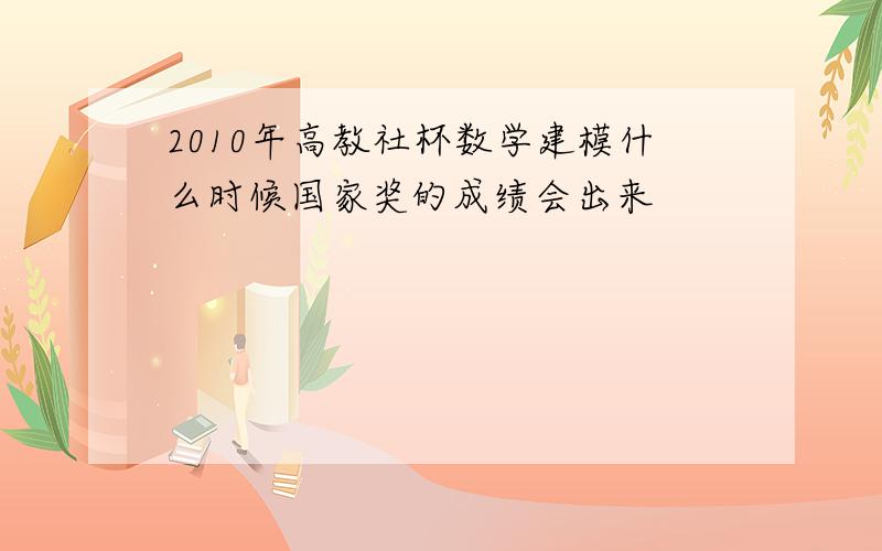 2010年高教社杯数学建模什么时候国家奖的成绩会出来