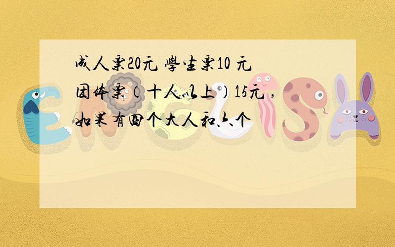 成人票20元 学生票10 元团体票（十人以上）15元 ,如果有四个大人和六个