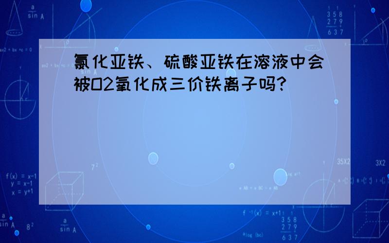 氯化亚铁、硫酸亚铁在溶液中会被O2氧化成三价铁离子吗?