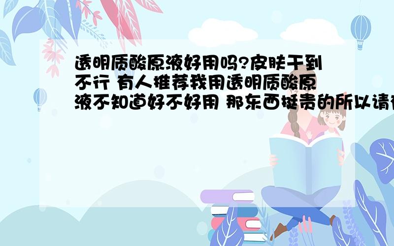 透明质酸原液好用吗?皮肤干到不行 有人推荐我用透明质酸原液不知道好不好用 那东西挺贵的所以请有用过的JM告诉我下