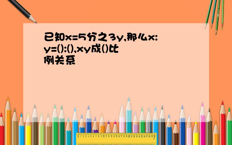 已知x=5分之3y,那么x:y=():(),xy成()比例关系