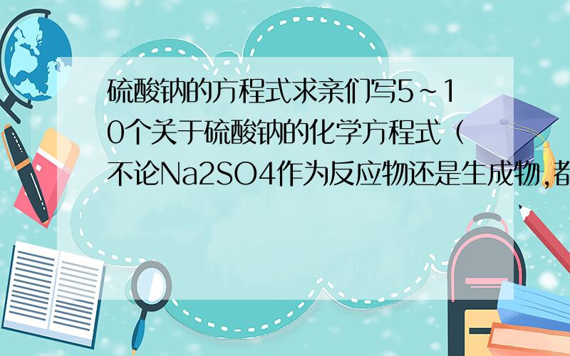 硫酸钠的方程式求亲们写5～10个关于硫酸钠的化学方程式（不论Na2SO4作为反应物还是生成物,都行）小弟没有什么可感谢各