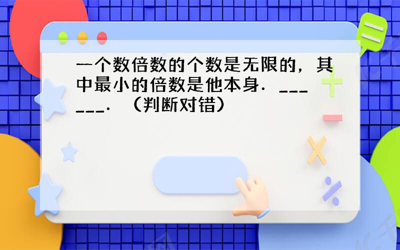 一个数倍数的个数是无限的，其中最小的倍数是他本身．______．（判断对错）