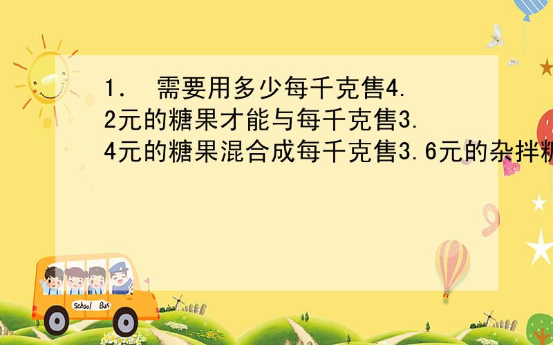 1． 需要用多少每千克售4.2元的糖果才能与每千克售3.4元的糖果混合成每千克售3.6元的杂拌糖200千克?