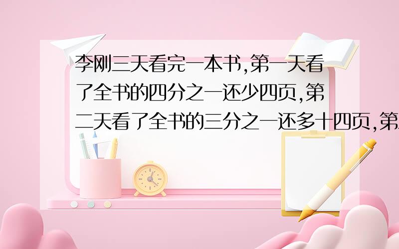 李刚三天看完一本书,第一天看了全书的四分之一还少四页,第二天看了全书的三分之一还多十四页,第三天看