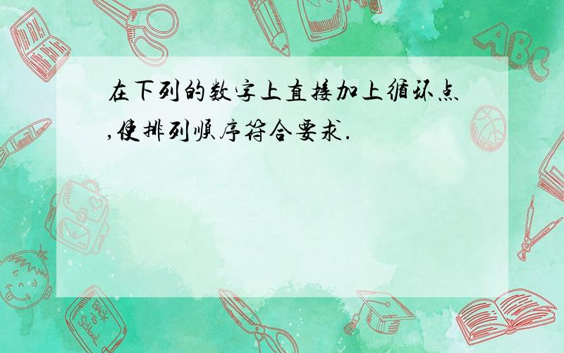 在下列的数字上直接加上循环点,使排列顺序符合要求.