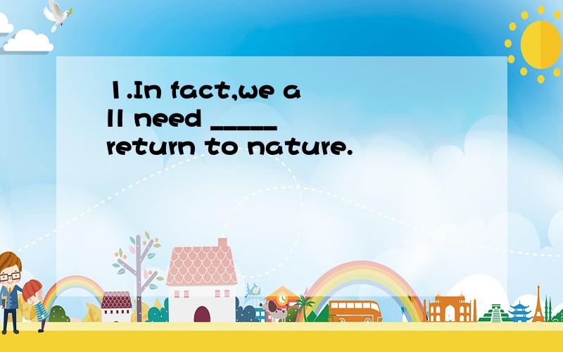 1.In fact,we all need _____ return to nature.