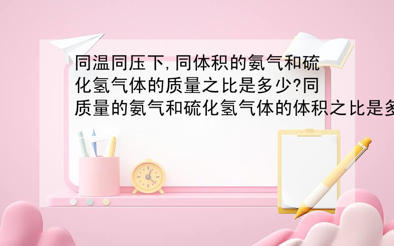 同温同压下,同体积的氨气和硫化氢气体的质量之比是多少?同质量的氨气和硫化氢气体的体积之比是多少?