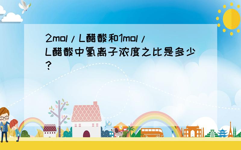 2mol/L醋酸和1mol/L醋酸中氢离子浓度之比是多少?