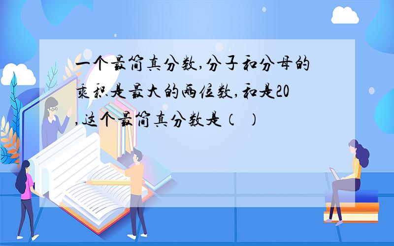 一个最简真分数,分子和分母的乘积是最大的两位数,和是20,这个最简真分数是（ ）