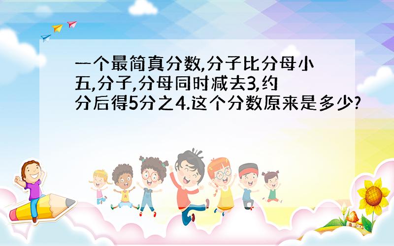 一个最简真分数,分子比分母小五,分子,分母同时减去3,约分后得5分之4.这个分数原来是多少?