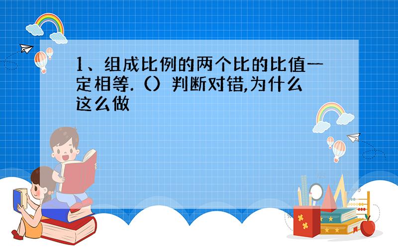 1、组成比例的两个比的比值一定相等.（）判断对错,为什么这么做