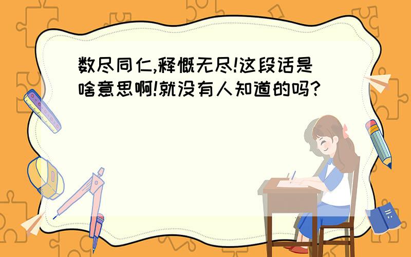 数尽同仁,释慨无尽!这段话是啥意思啊!就没有人知道的吗?