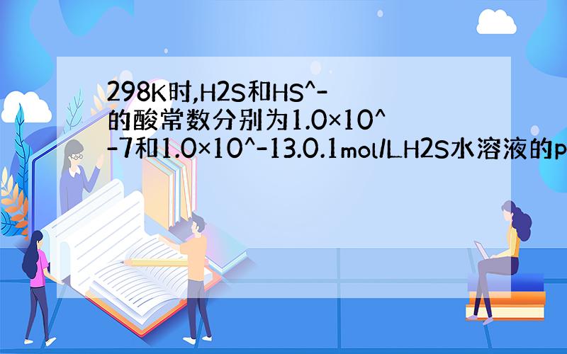 298K时,H2S和HS^-的酸常数分别为1.0×10^-7和1.0×10^-13.0.1mol/LH2S水溶液的pH值