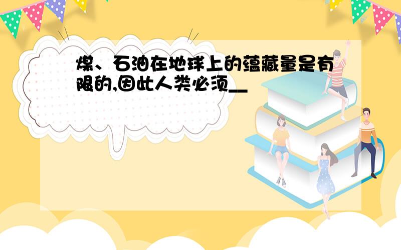 煤、石油在地球上的蕴藏量是有限的,因此人类必须__