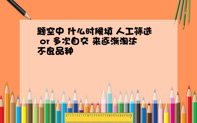 题空中 什么时候填 人工筛选 or 多次自交 来逐渐淘汰不良品种