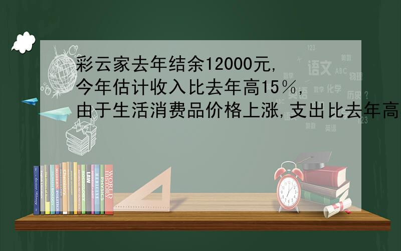 彩云家去年结余12000元,今年估计收入比去年高15％,由于生活消费品价格上涨,支出比去年高5％,今年比去年可多结余66