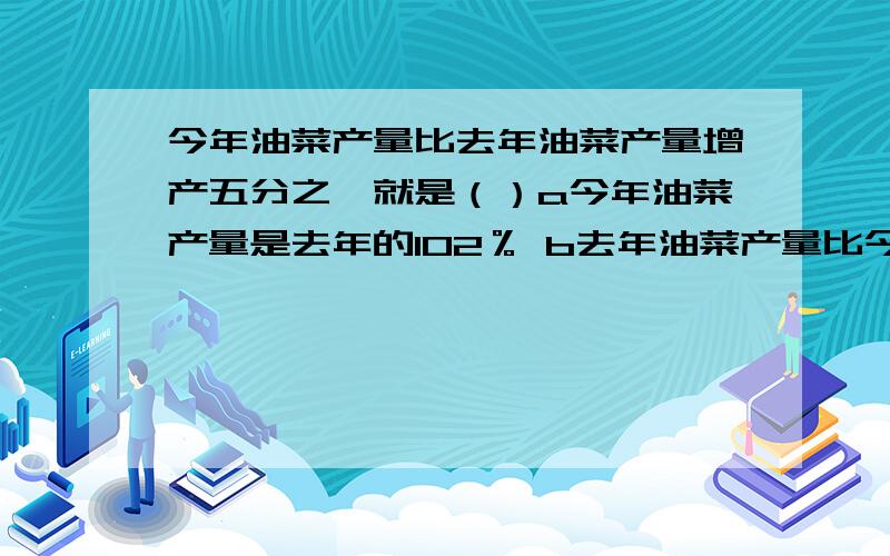 今年油菜产量比去年油菜产量增产五分之一就是（）a今年油菜产量是去年的102％ b去年油菜产量比今年少20％