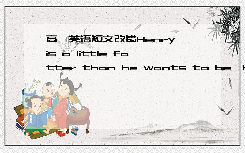 高一英语短文改错Henry is a little fatter than he wants to be,he want