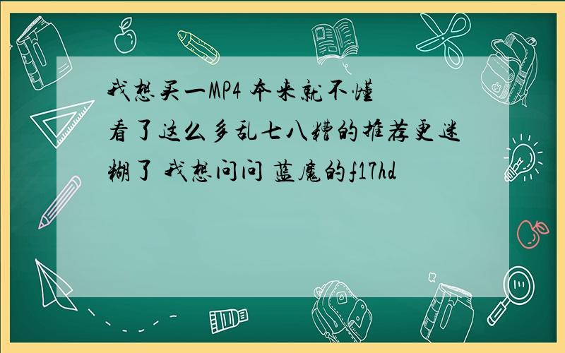 我想买一MP4 本来就不懂 看了这么多乱七八糟的推荐更迷糊了 我想问问 蓝魔的f17hd