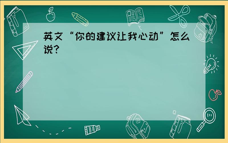 英文“你的建议让我心动”怎么说?