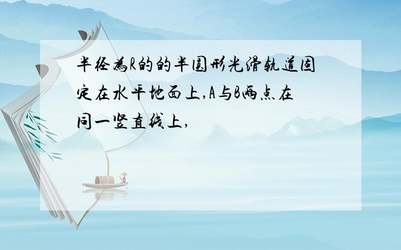 半径为R的的半圆形光滑轨道固定在水平地面上,A与B两点在同一竖直线上,