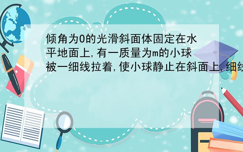 倾角为O的光滑斜面体固定在水平地面上,有一质量为m的小球被一细线拉着,使小球静止在斜面上,细线与斜面成a角.求：