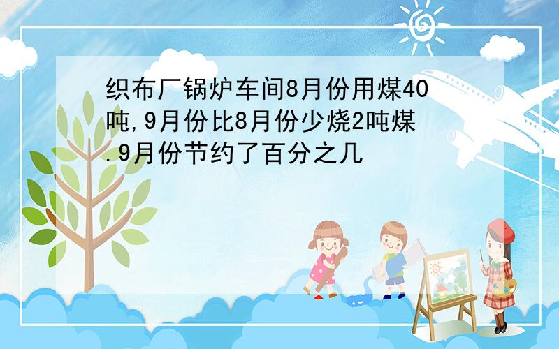 织布厂锅炉车间8月份用煤40吨,9月份比8月份少烧2吨煤.9月份节约了百分之几