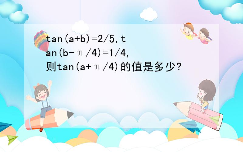 tan(a+b)=2/5,tan(b-π/4)=1/4,则tan(a+π/4)的值是多少?