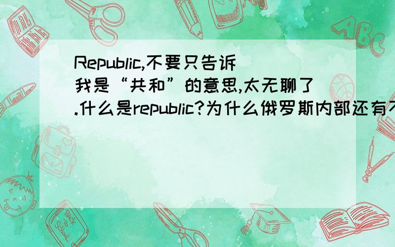 Republic,不要只告诉我是“共和”的意思,太无聊了.什么是republic?为什么俄罗斯内部还有不少republi