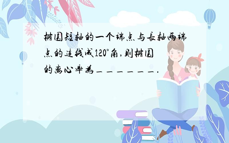 椭圆短轴的一个端点与长轴两端点的连线成120°角,则椭圆的离心率为______.