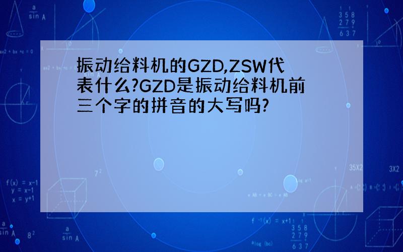 振动给料机的GZD,ZSW代表什么?GZD是振动给料机前三个字的拼音的大写吗?