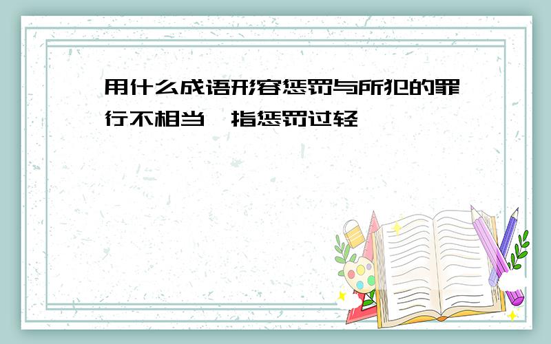 用什么成语形容惩罚与所犯的罪行不相当,指惩罚过轻