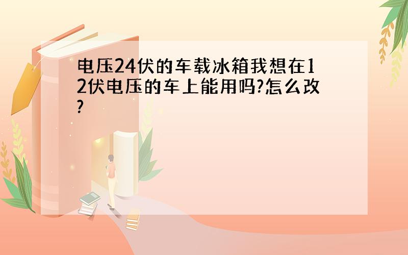 电压24伏的车载冰箱我想在12伏电压的车上能用吗?怎么改?