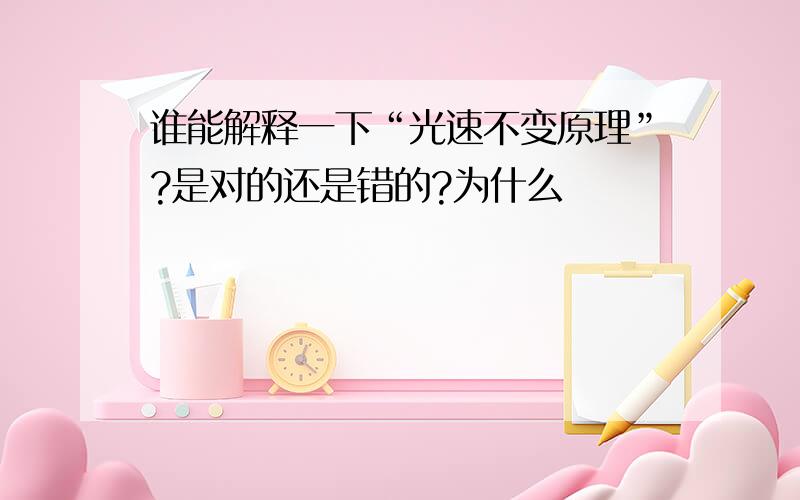 谁能解释一下“光速不变原理”?是对的还是错的?为什么