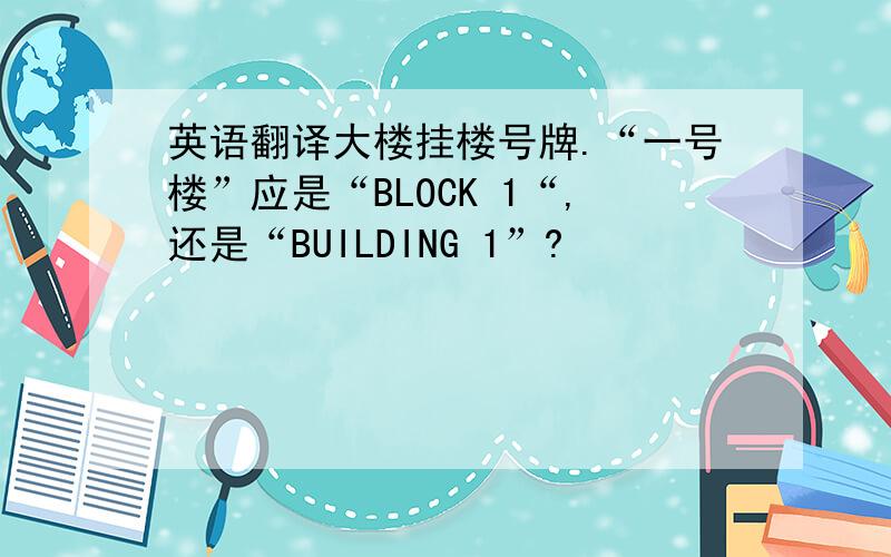 英语翻译大楼挂楼号牌.“一号楼”应是“BLOCK 1“,还是“BUILDING 1”?