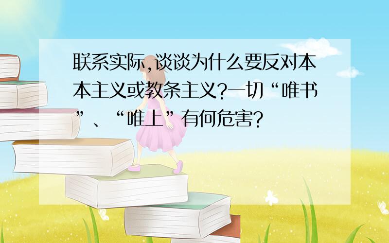 联系实际,谈谈为什么要反对本本主义或教条主义?一切“唯书”、“唯上”有何危害?