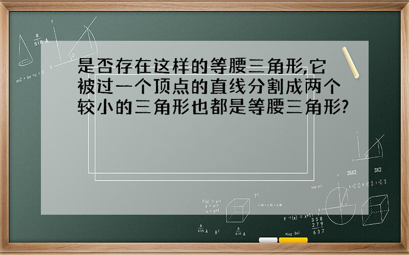 是否存在这样的等腰三角形,它被过一个顶点的直线分割成两个较小的三角形也都是等腰三角形?