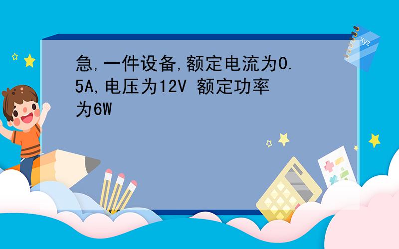 急,一件设备,额定电流为0.5A,电压为12V 额定功率为6W