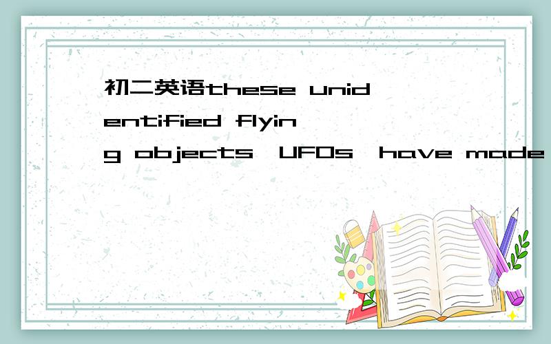 初二英语these unidentified flying objects,UFOs,have made a lot o