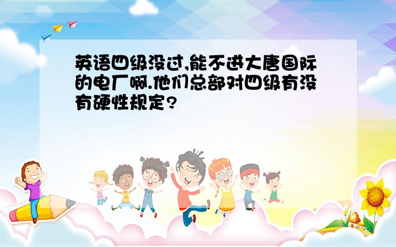 英语四级没过,能不进大唐国际的电厂啊.他们总部对四级有没有硬性规定?