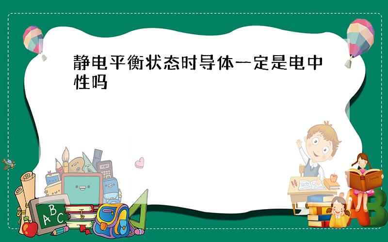 静电平衡状态时导体一定是电中性吗