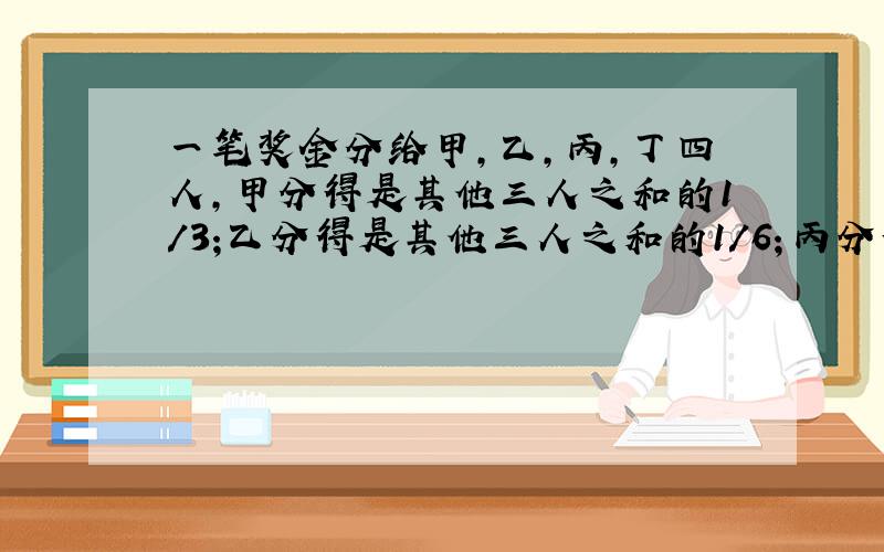 一笔奖金分给甲,乙,丙,丁四人,甲分得是其他三人之和的1/3;乙分得是其他三人之和的1/6；丙分得是其他三人之