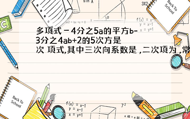 多项式－4分之5a的平方b-3分之4ab+2的5次方是 次 项式,其中三次向系数是 ,二次项为 ,常项数为